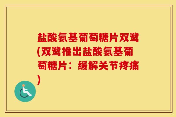 盐酸氨基葡萄糖片双鹭(双鹭推出盐酸氨基葡萄糖片:缓解关节) 盐酸氨基葡萄糖片双鹭(双鹭推出盐酸氨基葡萄糖片:缓解关节)