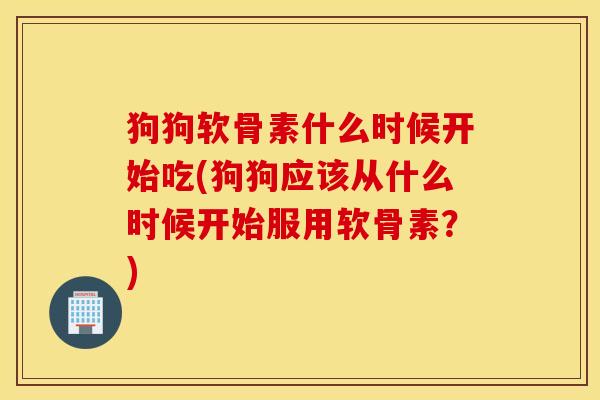狗狗软骨素什么时候开始吃(狗狗应该从什么时候开始服用软骨素?) 狗狗软骨素什么时候开始吃(狗狗应该从什么时候开始服用软骨素?)