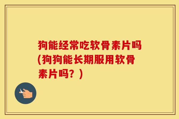 狗能经常吃软骨素片吗(狗狗能长期服用软骨素片吗?) 狗能经常吃软骨素片吗(狗狗能长期服用软骨素片吗?)