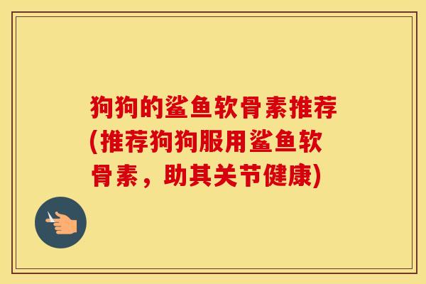 狗狗的鲨鱼软骨素推荐(推荐狗狗服用鲨鱼软骨素，助其关节健康)