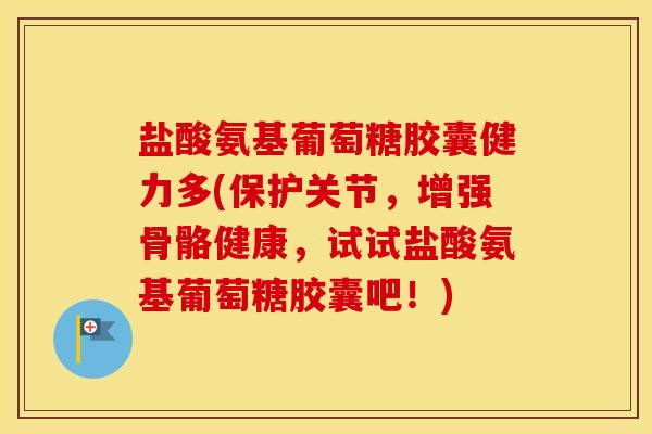 盐酸氨基葡萄糖胶囊健力多(保护关节,增强骨骼健康,试试盐酸氨基葡萄糖胶囊吧!) 盐酸氨基葡萄糖胶囊健力多(保护关节,增强骨骼健康,试试盐酸氨基葡萄糖胶囊吧!)