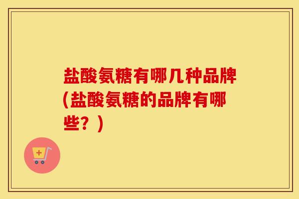 盐酸氨糖有哪几种品牌(盐酸氨糖的品牌有哪些?) 盐酸氨糖有哪几种品牌(盐酸氨糖的品牌有哪些?)