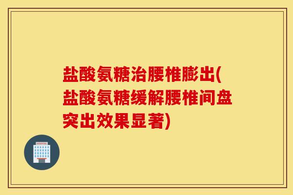 盐酸氨糖腰椎膨出(盐酸氨糖缓解腰椎间盘突出效果显著) 盐酸氨糖腰椎膨出(盐酸氨糖缓解腰椎间盘突出效果显著)