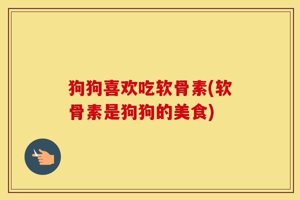 狗狗喜欢吃软骨素(软骨素是狗狗的美食)