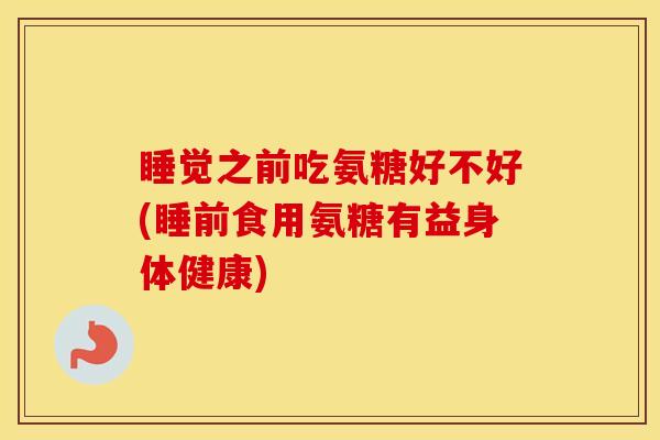 睡觉之前吃氨糖好不好(睡前食用氨糖有益身体健康) 睡觉之前吃氨糖好不好(睡前食用氨糖有益身体健康)