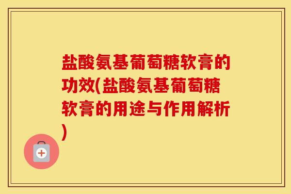 盐酸氨基葡萄糖软膏的功效(盐酸氨基葡萄糖软膏的用途与作用解析) 盐酸氨基葡萄糖软膏的功效(盐酸氨基葡萄糖软膏的用途与作用解析)