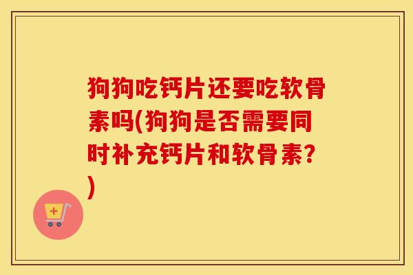 狗狗吃钙片还要吃软骨素吗(狗狗是否需要同时补充钙片和软骨素?) 狗狗吃钙片还要吃软骨素吗(狗狗是否需要同时补充钙片和软骨素?)