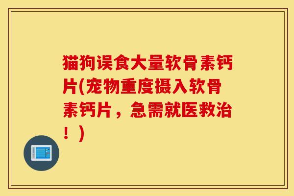 猫狗误食大量软骨素钙片(宠物重度摄入软骨素钙片,急需就医救!) 猫狗误食大量软骨素钙片(宠物重度摄入软骨素钙片,急需就医救!)