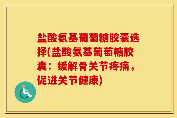 盐酸氨基葡萄糖胶囊选择(盐酸氨基葡萄糖胶囊:缓解骨关节,促进关节健康) 盐酸氨基葡萄糖胶囊选择(盐酸氨基葡萄糖胶囊:缓解骨关节,促进关节健康)