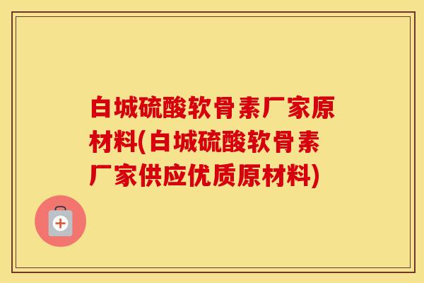 白城硫酸软骨素厂家原材料(白城硫酸软骨素厂家供应优质原材料) 白城硫酸软骨素厂家原材料(白城硫酸软骨素厂家供应优质原材料)