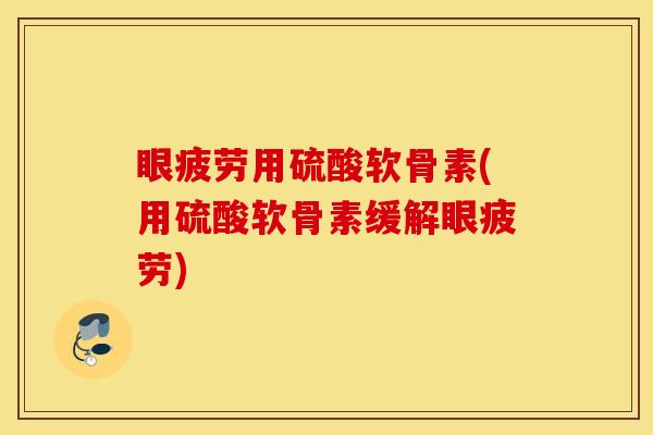 眼疲劳用硫酸软骨素(用硫酸软骨素缓解眼疲劳)