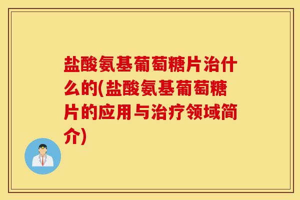 盐酸氨基葡萄糖片什么的(盐酸氨基葡萄糖片的应用与领域简介)