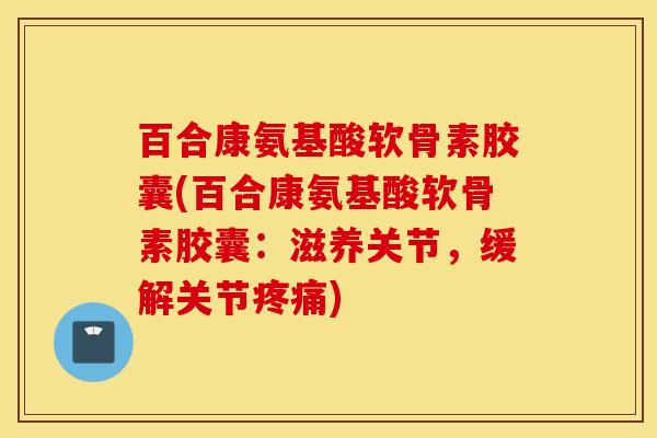 百合康氨基酸软骨素胶囊(百合康氨基酸软骨素胶囊:滋养关节,缓解关节) 百合康氨基酸软骨素胶囊(百合康氨基酸软骨素胶囊:滋养关节,缓解关节)