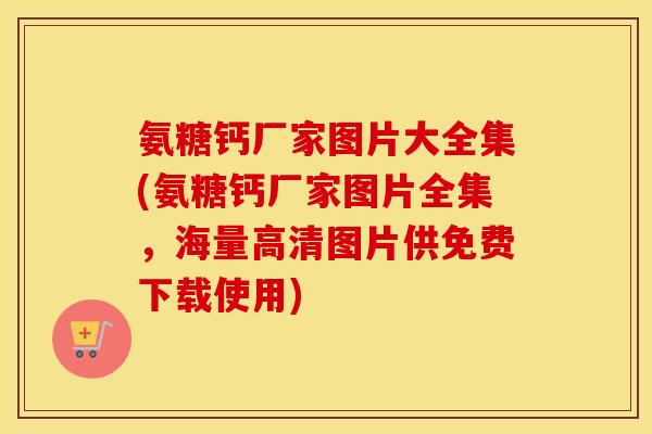 氨糖钙厂家图片大全集(氨糖钙厂家图片全集，海量高清图片供免费下载使用)