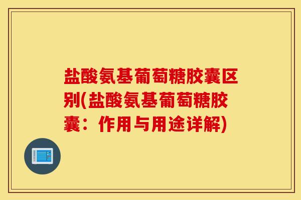 盐酸氨基葡萄糖胶囊区别(盐酸氨基葡萄糖胶囊:作用与用途详解) 盐酸氨基葡萄糖胶囊区别(盐酸氨基葡萄糖胶囊:作用与用途详解)