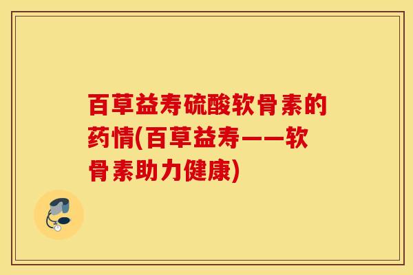 百草益寿硫酸软骨素的药情(百草益寿——软骨素助力健康)