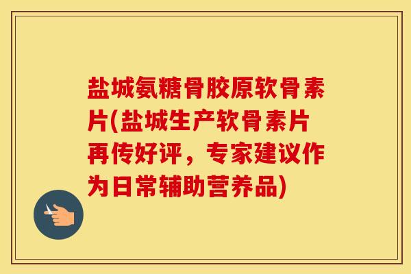 盐城氨糖骨胶原软骨素片(盐城生产软骨素片再传好评，专家建议作为日常辅助营养品)