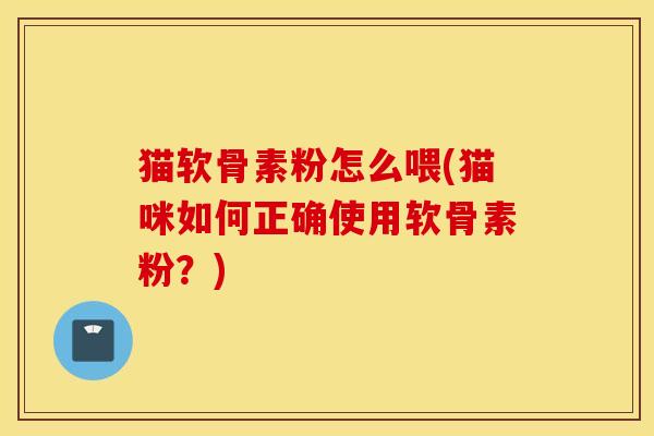 猫软骨素粉怎么喂(猫咪如何正确使用软骨素粉?) 猫软骨素粉怎么喂(猫咪如何正确使用软骨素粉?)