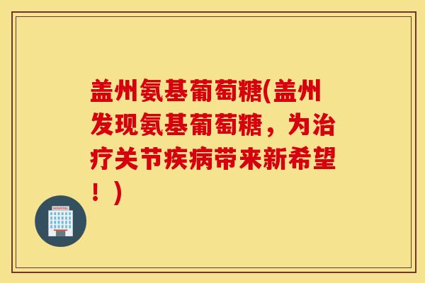 盖州氨基葡萄糖(盖州发现氨基葡萄糖,为关节带来新希望!) 盖州氨基葡萄糖(盖州发现氨基葡萄糖,为关节带来新希望!)