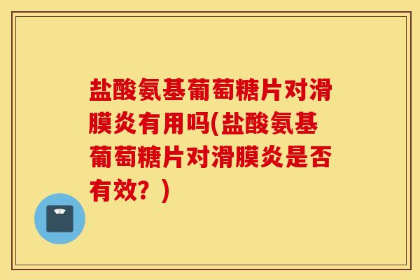 盐酸氨基葡萄糖片对有用吗(盐酸氨基葡萄糖片对是否有效？)
