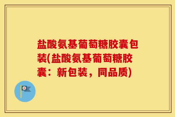 盐酸氨基葡萄糖胶囊包装(盐酸氨基葡萄糖胶囊:新包装,同品质) 盐酸氨基葡萄糖胶囊包装(盐酸氨基葡萄糖胶囊:新包装,同品质)