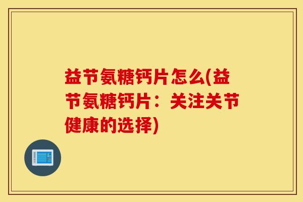 益节氨糖钙片怎么(益节氨糖钙片:关注关节健康的选择) 益节氨糖钙片怎么(益节氨糖钙片:关注关节健康的选择)