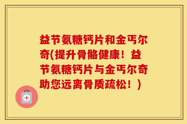 益节氨糖钙片和金丐尔奇(提升骨骼健康！益节氨糖钙片与金丐尔奇助您远离！)