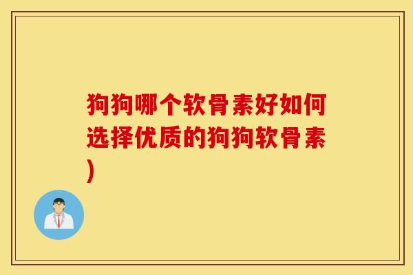 狗狗哪个软骨素好如何选择优质的狗狗软骨素)