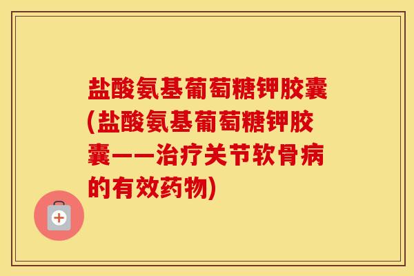 盐酸氨基葡萄糖钾胶囊(盐酸氨基葡萄糖钾胶囊——关节软骨的有效) 盐酸氨基葡萄糖钾胶囊(盐酸氨基葡萄糖钾胶囊——关节软骨的有效)