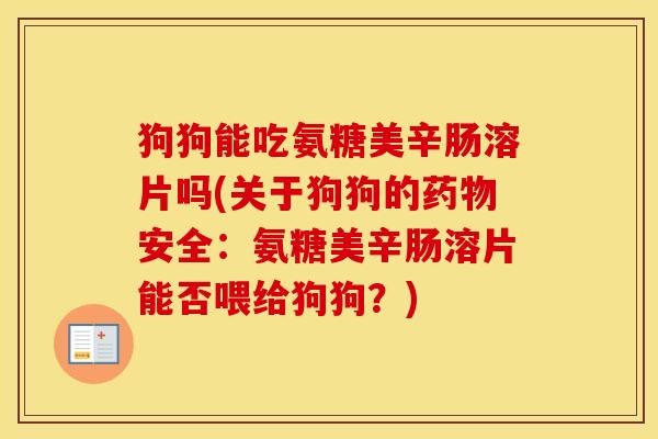 狗狗能吃氨糖美辛肠溶片吗(关于狗狗的安全:氨糖美辛肠溶片能否喂给狗狗?) 狗狗能吃氨糖美辛肠溶片吗(关于狗狗的安全:氨糖美辛肠溶片能否喂给狗狗?)