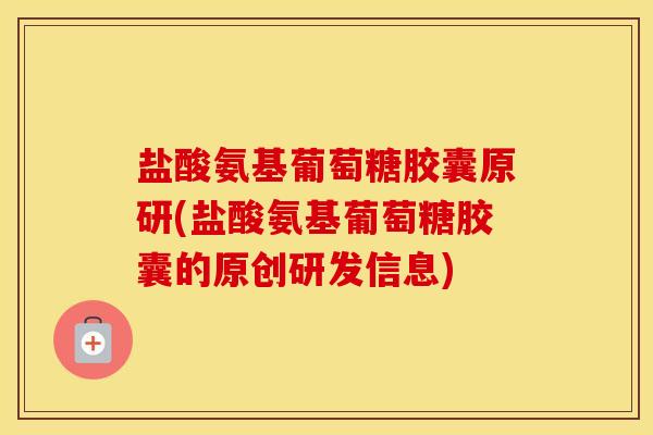 盐酸氨基葡萄糖胶囊原研(盐酸氨基葡萄糖胶囊的原创研发信息) 盐酸氨基葡萄糖胶囊原研(盐酸氨基葡萄糖胶囊的原创研发信息)
