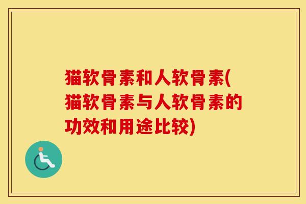 猫软骨素和人软骨素(猫软骨素与人软骨素的功效和用途比较)