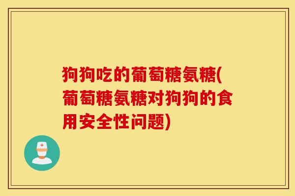狗狗吃的葡萄糖氨糖(葡萄糖氨糖对狗狗的食用安全性问题) 狗狗吃的葡萄糖氨糖(葡萄糖氨糖对狗狗的食用安全性问题)