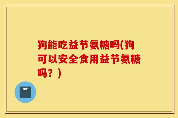 狗能吃益节氨糖吗(狗可以安全食用益节氨糖吗?) 狗能吃益节氨糖吗(狗可以安全食用益节氨糖吗?)