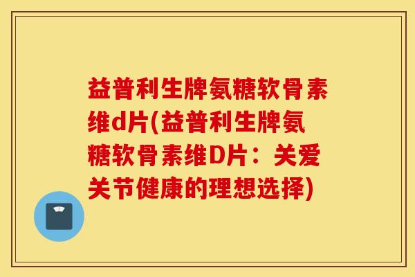 益普利生牌氨糖软骨素维d片(益普利生牌氨糖软骨素维D片:关爱关节健康的理想选择) 益普利生牌氨糖软骨素维d片(益普利生牌氨糖软骨素维D片:关爱关节健康的理想选择)