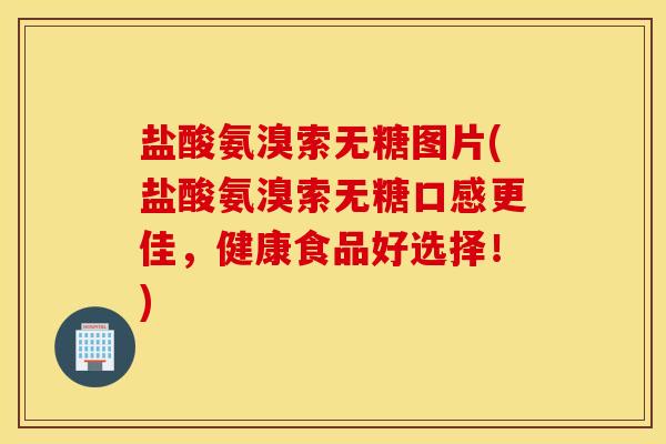 盐酸氨溴索无糖图片(盐酸氨溴索无糖口感更佳,健康食品好选择!) 盐酸氨溴索无糖图片(盐酸氨溴索无糖口感更佳,健康食品好选择!)