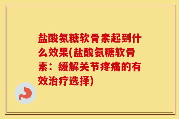 盐酸氨糖软骨素起到什么效果(盐酸氨糖软骨素:缓解关节的有效选择) 盐酸氨糖软骨素起到什么效果(盐酸氨糖软骨素:缓解关节的有效选择)
