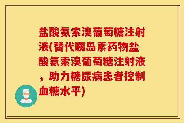 盐酸氨索溴葡萄糖注射液(替代盐酸氨索溴葡萄糖注射液,助力患者控制水平) 盐酸氨索溴葡萄糖注射液(替代盐酸氨索溴葡萄糖注射液,助力患者控制水平)