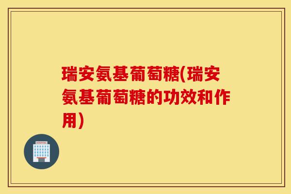 瑞安氨基葡萄糖(瑞安氨基葡萄糖的功效和作用)