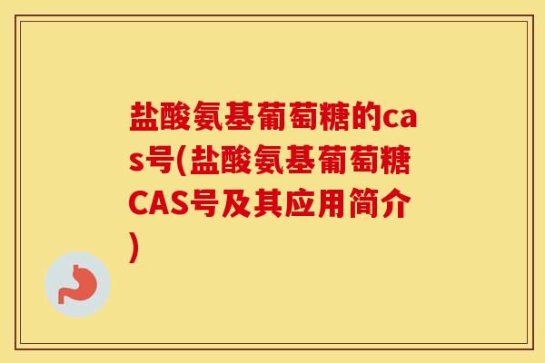 盐酸氨基葡萄糖的cas号(盐酸氨基葡萄糖CAS号及其应用简介)
