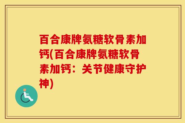 百合康牌氨糖软骨素加钙(百合康牌氨糖软骨素加钙:关节健康守护神) 百合康牌氨糖软骨素加钙(百合康牌氨糖软骨素加钙:关节健康守护神)