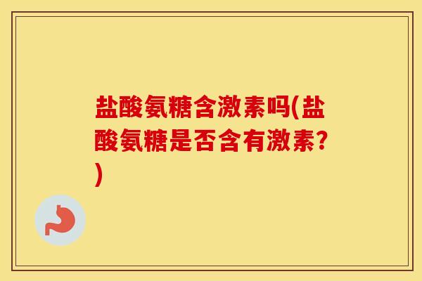 盐酸氨糖含激素吗(盐酸氨糖是否含有激素?) 盐酸氨糖含激素吗(盐酸氨糖是否含有激素?)