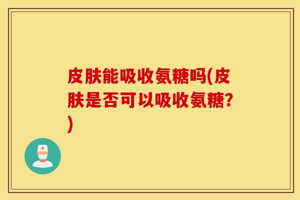 能吸收氨糖吗(是否可以吸收氨糖？)