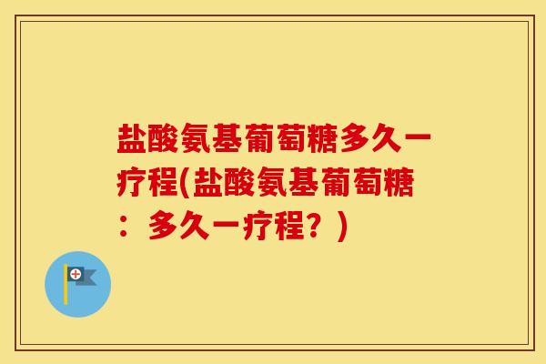 盐酸氨基葡萄糖多久一疗程(盐酸氨基葡萄糖:多久一疗程?) 盐酸氨基葡萄糖多久一疗程(盐酸氨基葡萄糖:多久一疗程?)