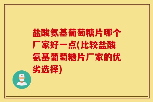 盐酸氨基葡萄糖片哪个厂家好一点(比较盐酸氨基葡萄糖片厂家的优劣选择)