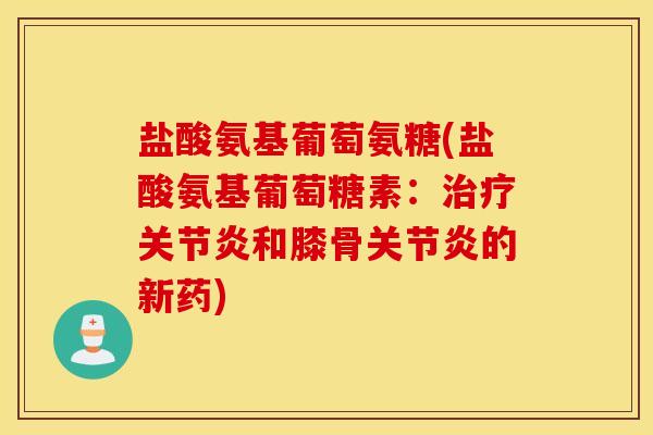 盐酸氨基葡萄氨糖(盐酸氨基葡萄糖素:和膝骨的新药) 盐酸氨基葡萄氨糖(盐酸氨基葡萄糖素:和膝骨的新药)