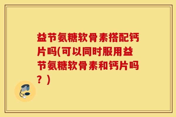 益节氨糖软骨素搭配钙片吗(可以同时服用益节氨糖软骨素和钙片吗?) 益节氨糖软骨素搭配钙片吗(可以同时服用益节氨糖软骨素和钙片吗?)