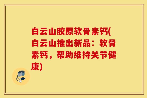 白云山胶原软骨素钙(白云山推出新品：软骨素钙，帮助维持关节健康)