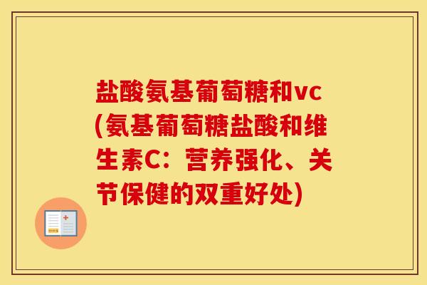 盐酸氨基葡萄糖和vc(氨基葡萄糖盐酸和维生素C:营养强化、关节保健的双重好处) 盐酸氨基葡萄糖和vc(氨基葡萄糖盐酸和维生素C:营养强化、关节保健的双重好处)
