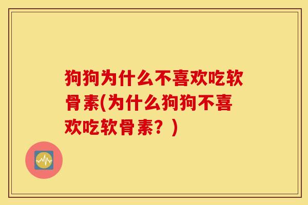 狗狗为什么不喜欢吃软骨素(为什么狗狗不喜欢吃软骨素?) 狗狗为什么不喜欢吃软骨素(为什么狗狗不喜欢吃软骨素?)
